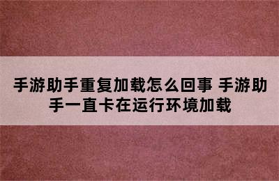 手游助手重复加载怎么回事 手游助手一直卡在运行环境加载